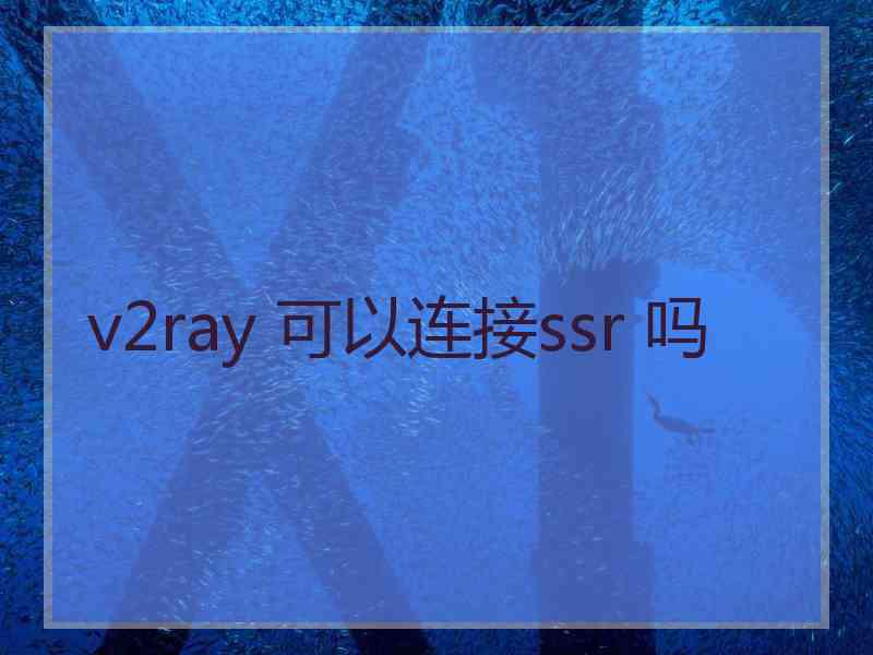 v2ray 可以连接ssr 吗