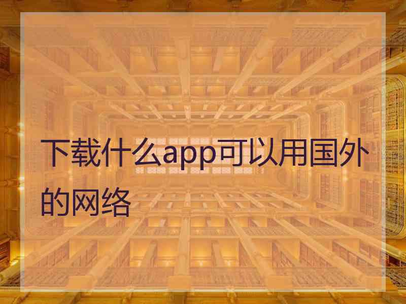 下载什么app可以用国外的网络