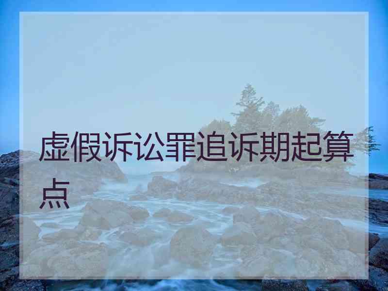 虚假诉讼罪追诉期起算点