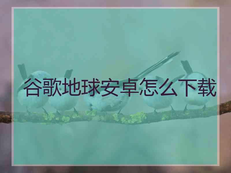 谷歌地球安卓怎么下载