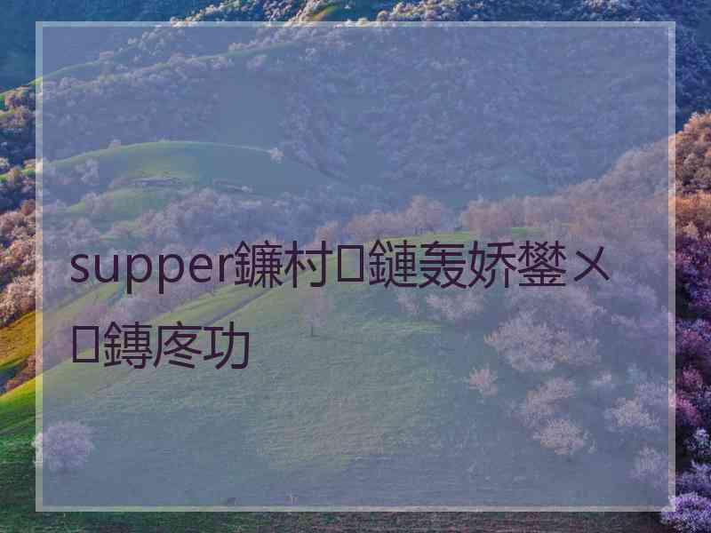 supper鐮村鏈轰娇鐢ㄨ鏄庝功