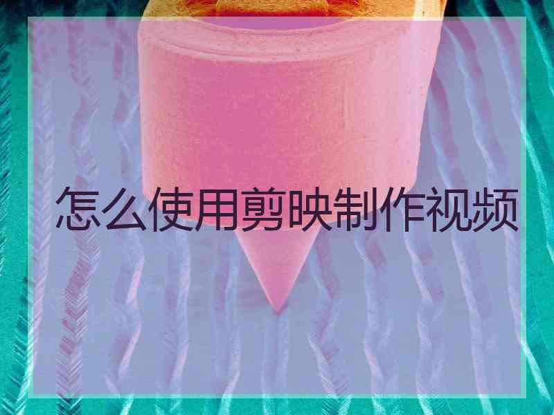 怎么使用剪映制作视频