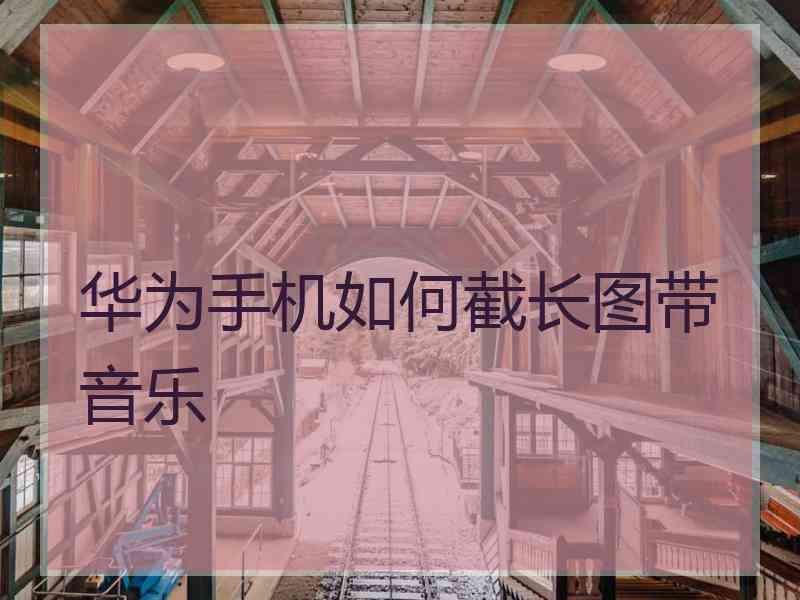 华为手机如何截长图带音乐