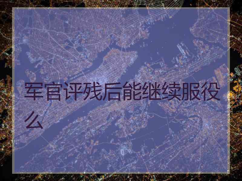 军官评残后能继续服役么