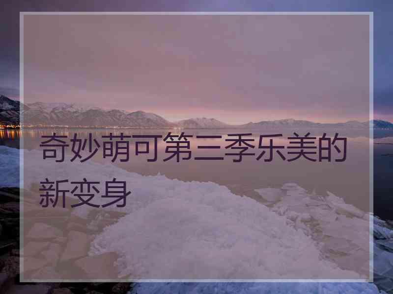 奇妙萌可第三季乐美的新变身