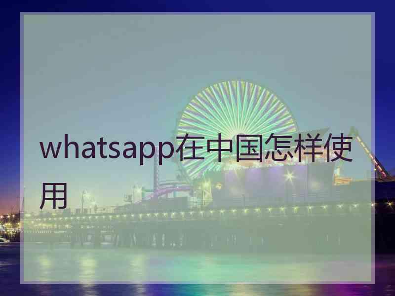 whatsapp在中国怎样使用