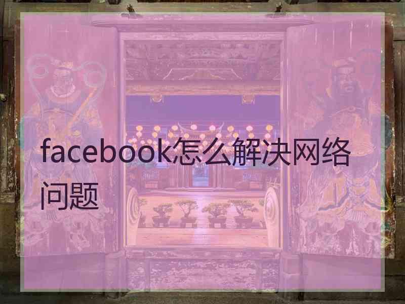 facebook怎么解决网络问题