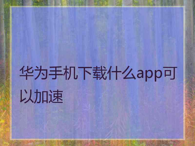 华为手机下载什么app可以加速
