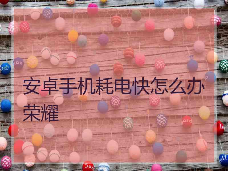 安卓手机耗电快怎么办荣耀