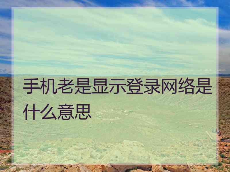 手机老是显示登录网络是什么意思