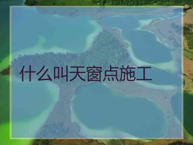 什么叫天窗点施工