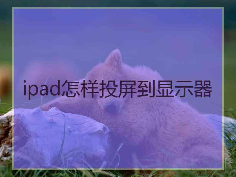 ipad怎样投屏到显示器