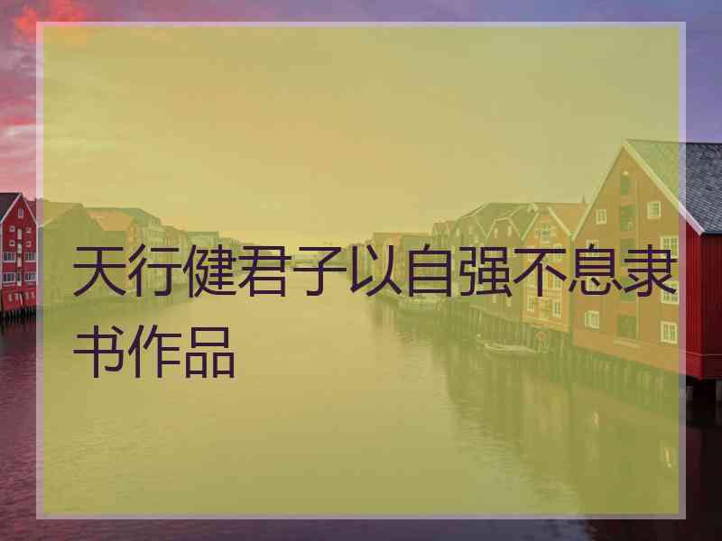 天行健君子以自强不息隶书作品