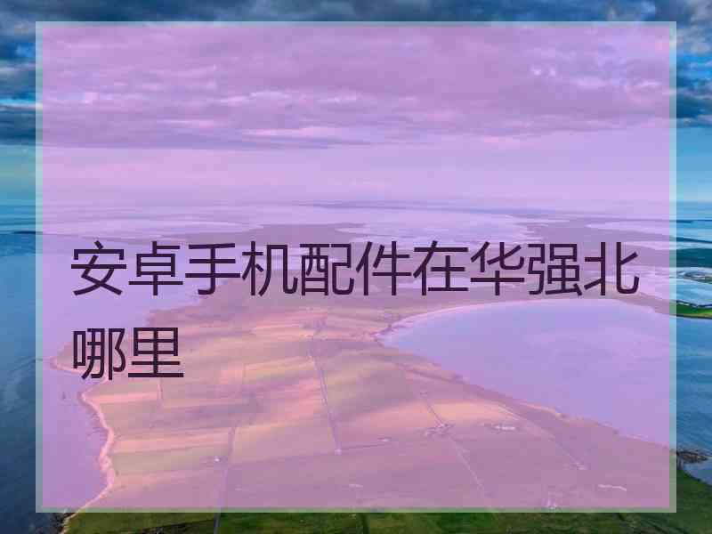 安卓手机配件在华强北哪里