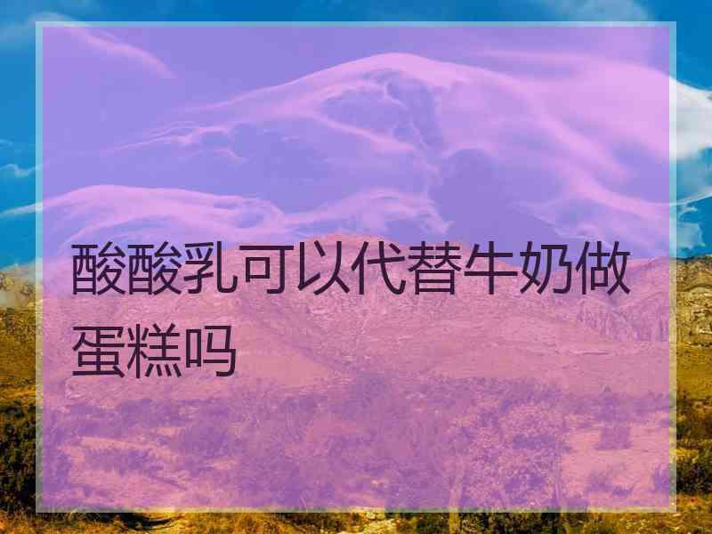 酸酸乳可以代替牛奶做蛋糕吗