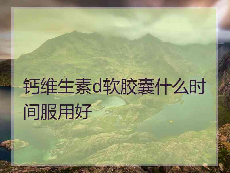 钙维生素d软胶囊什么时间服用好
