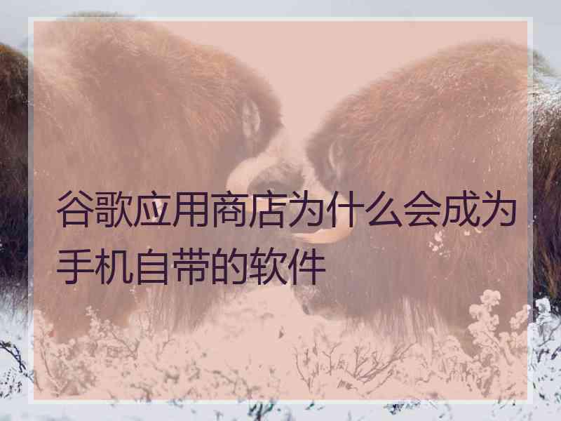 谷歌应用商店为什么会成为手机自带的软件