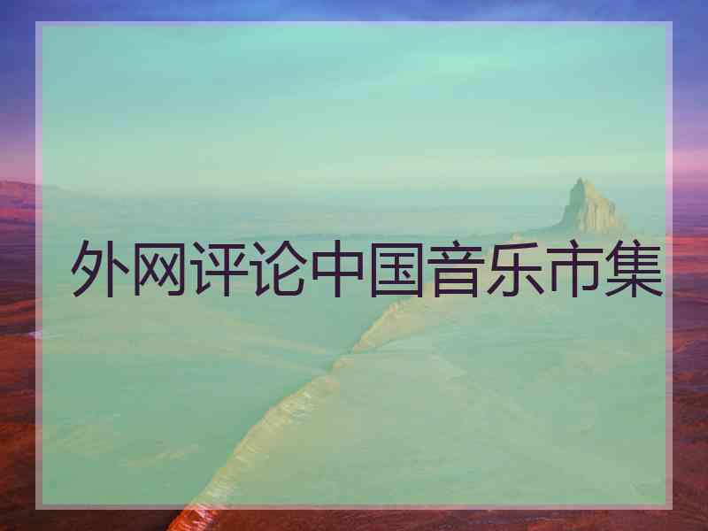 外网评论中国音乐市集