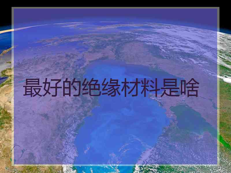 最好的绝缘材料是啥