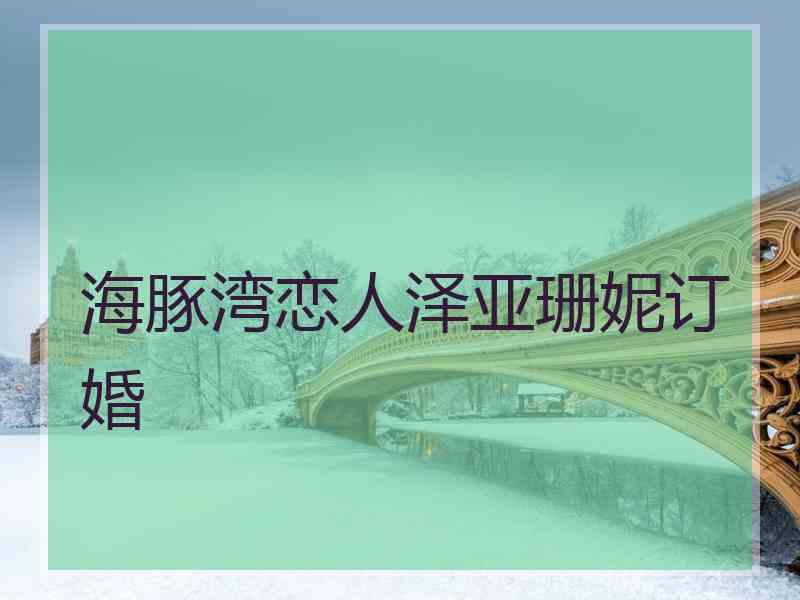 海豚湾恋人泽亚珊妮订婚