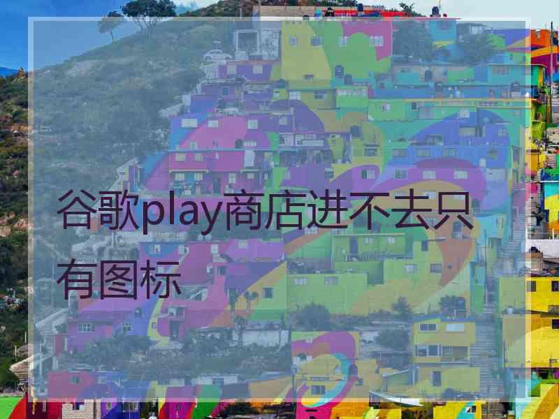 谷歌play商店进不去只有图标