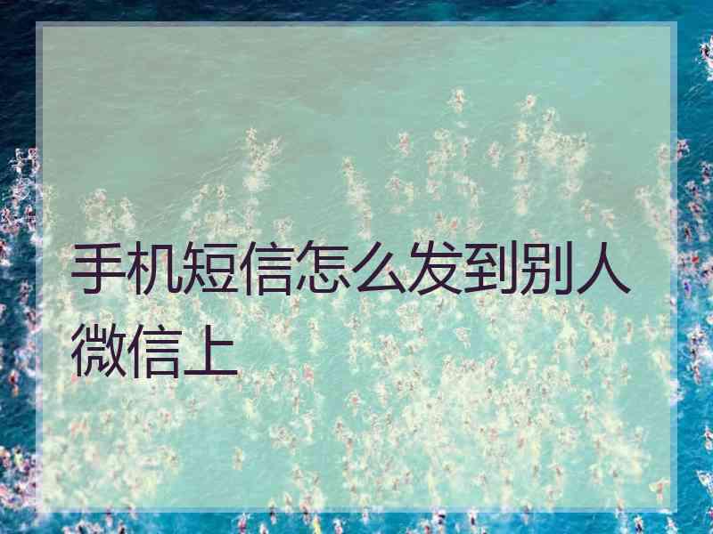 手机短信怎么发到别人微信上
