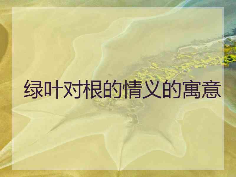绿叶对根的情义的寓意