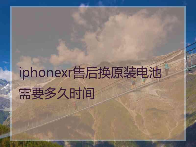 iphonexr售后换原装电池需要多久时间