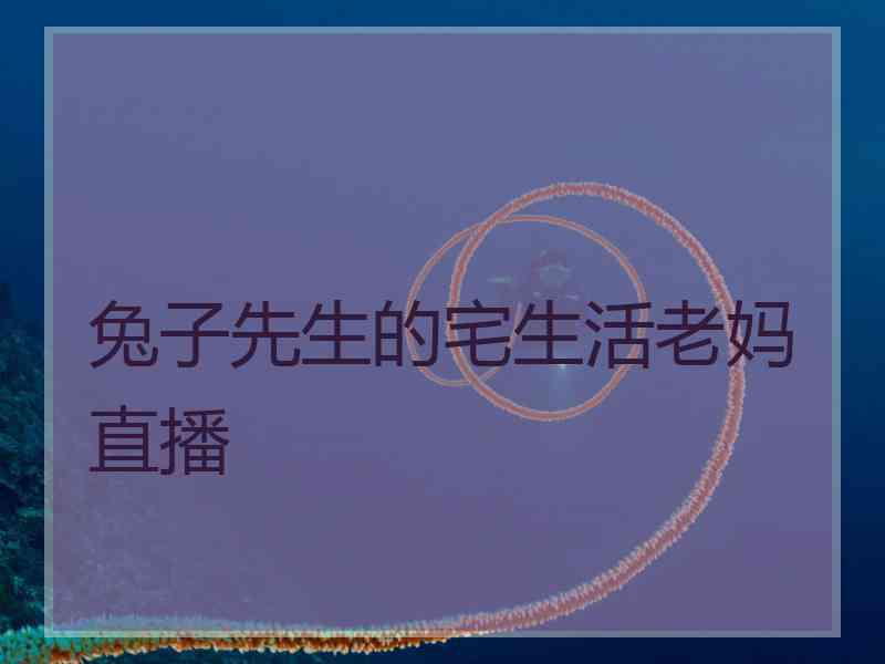 兔子先生的宅生活老妈直播