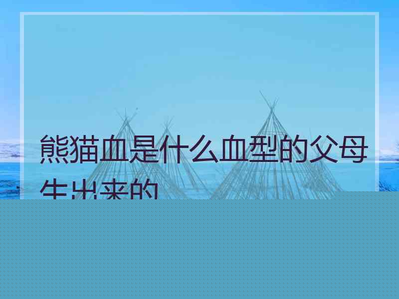 熊猫血是什么血型的父母生出来的