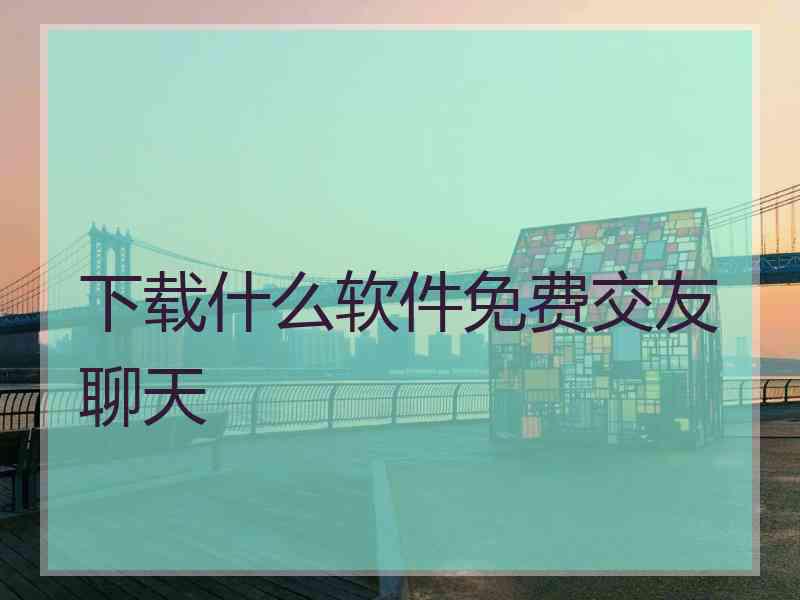 下载什么软件免费交友聊天