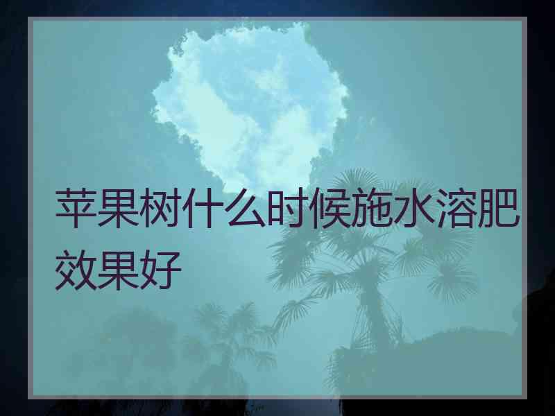 苹果树什么时候施水溶肥效果好