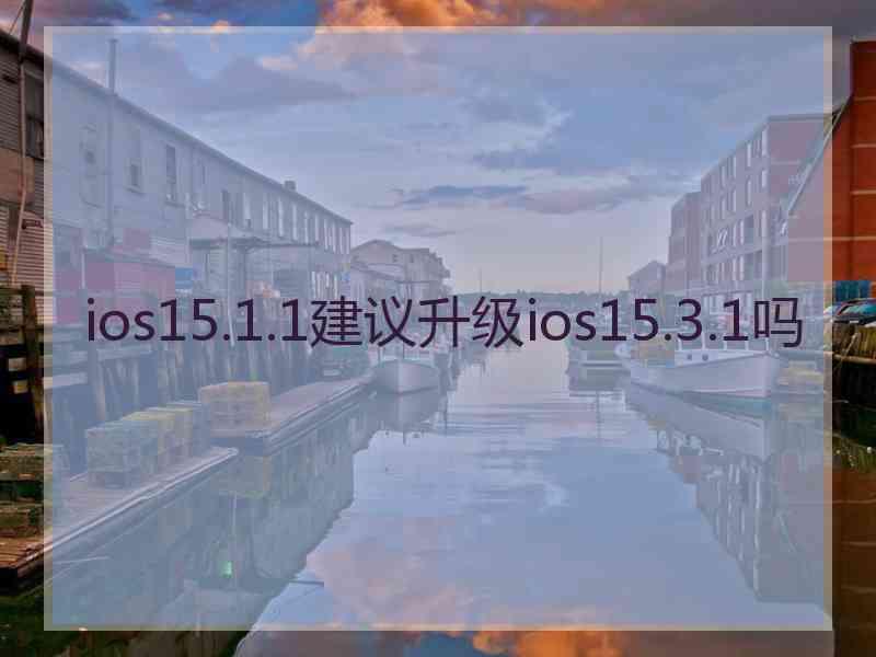 ios15.1.1建议升级ios15.3.1吗