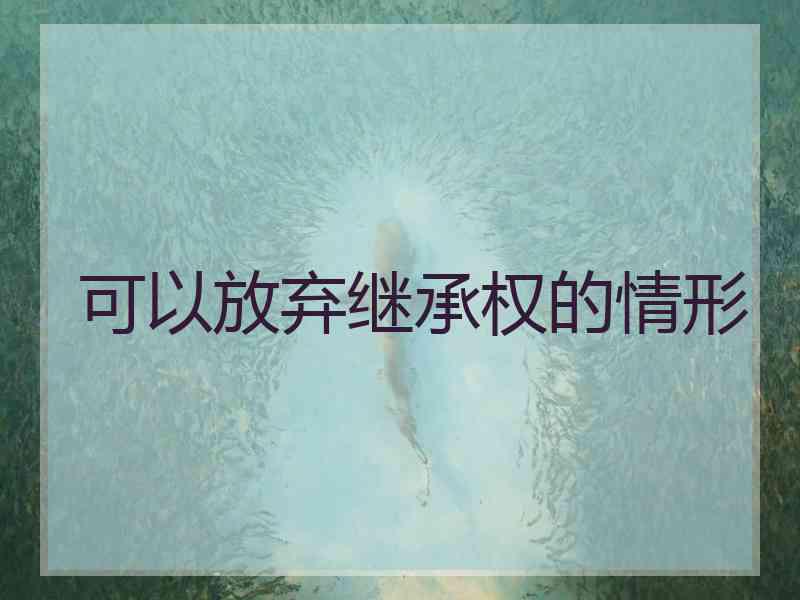 可以放弃继承权的情形