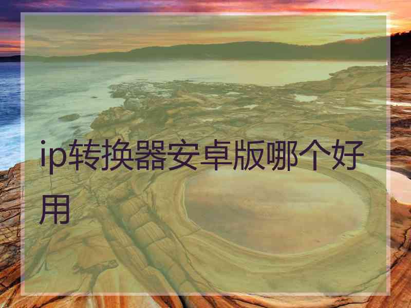 ip转换器安卓版哪个好用