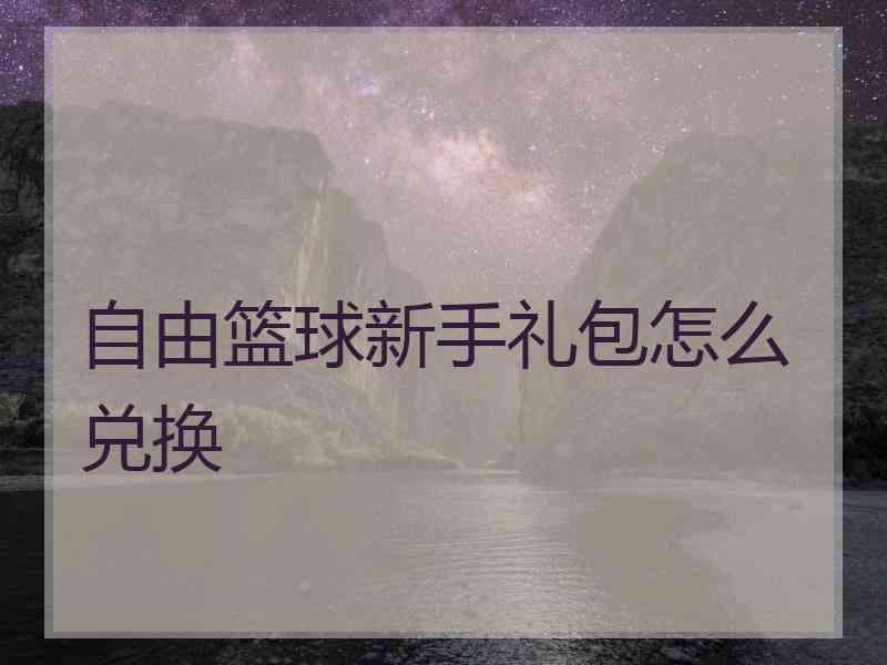 自由篮球新手礼包怎么兑换