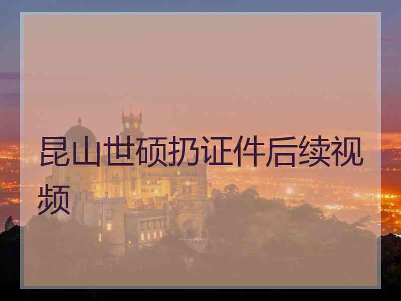 昆山世硕扔证件后续视频