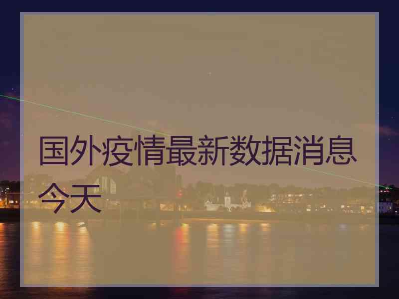 国外疫情最新数据消息今天