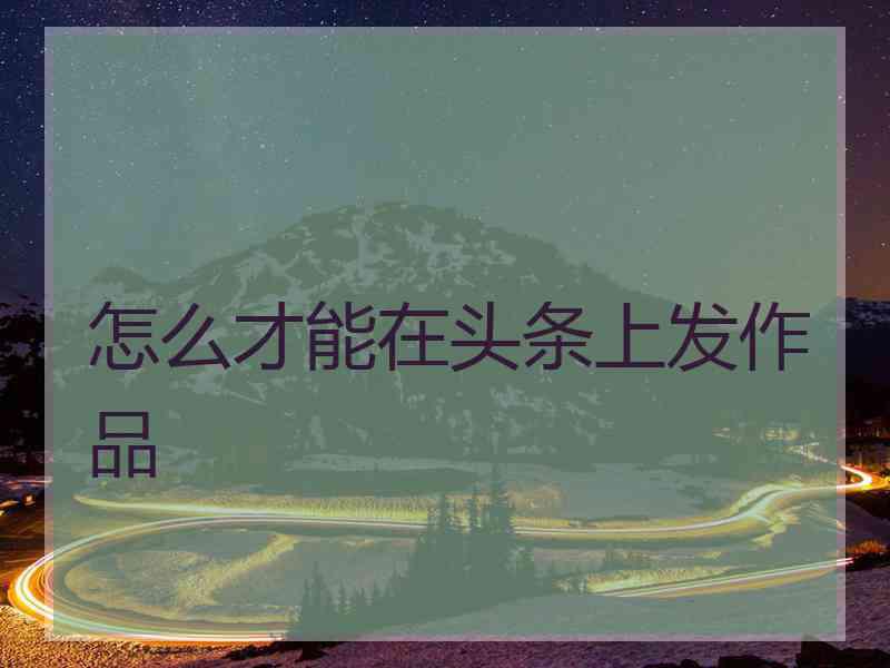 怎么才能在头条上发作品