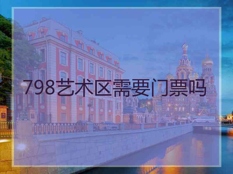 798艺术区需要门票吗