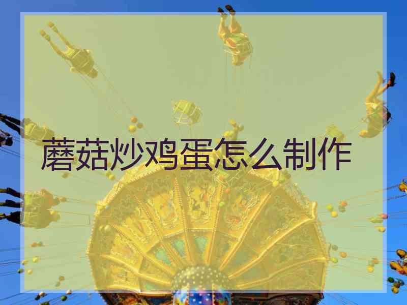 蘑菇炒鸡蛋怎么制作