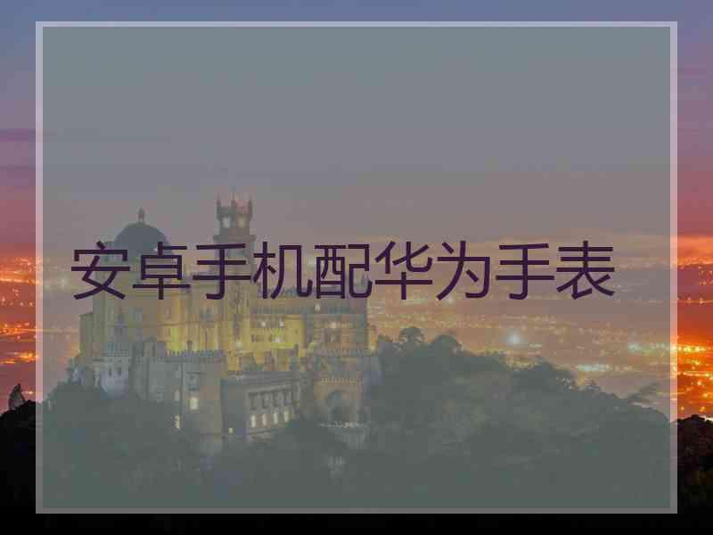 安卓手机配华为手表