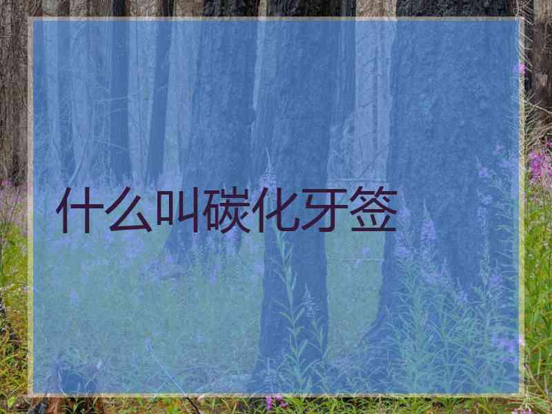 什么叫碳化牙签