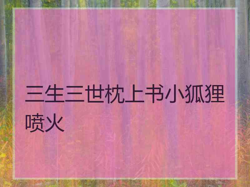 三生三世枕上书小狐狸喷火