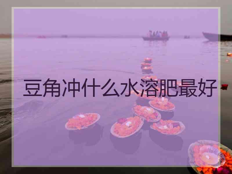 豆角冲什么水溶肥最好