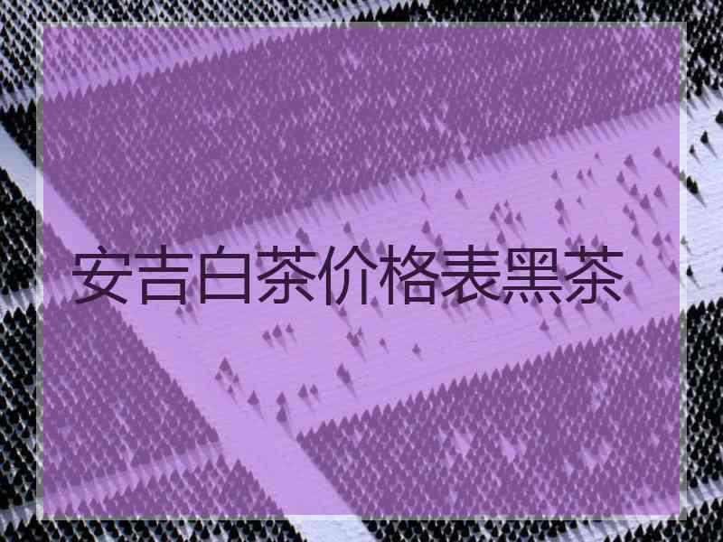 安吉白茶价格表黑茶
