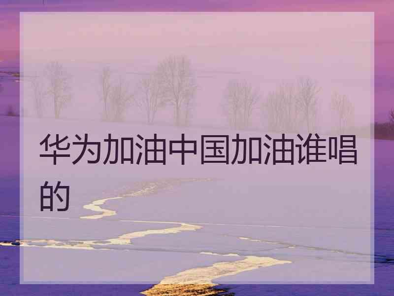 华为加油中国加油谁唱的