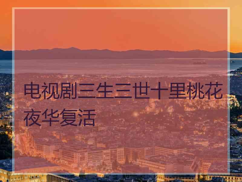 电视剧三生三世十里桃花夜华复活