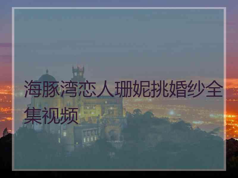 海豚湾恋人珊妮挑婚纱全集视频