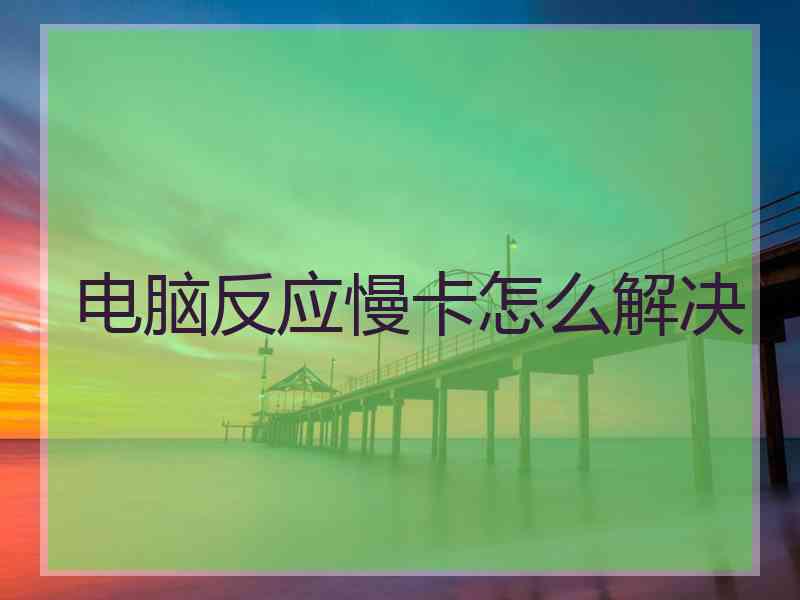 电脑反应慢卡怎么解决